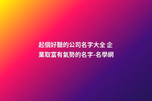 起個好聽的公司名字大全 企業取富有氣勢的名字-名學網-第1張-公司起名-玄機派